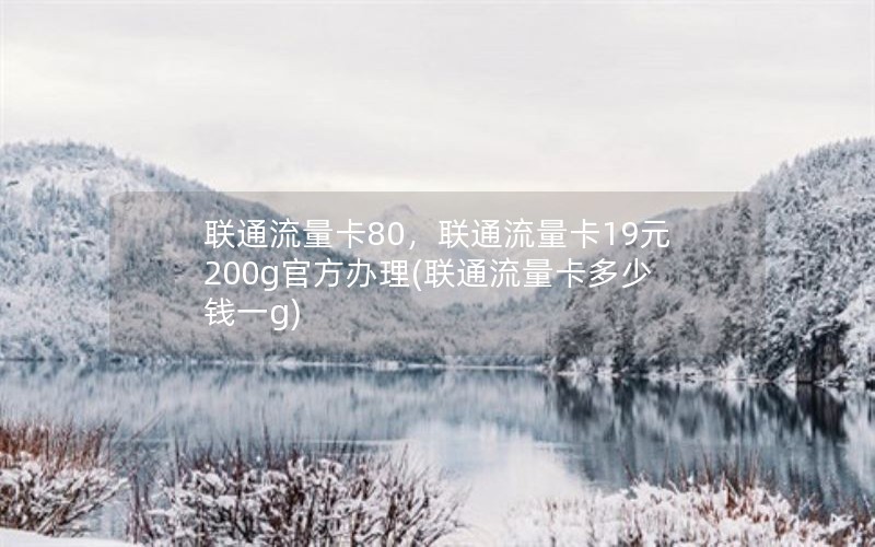 联通流量卡80，联通流量卡19元200g官方办理(联通流量卡多少钱一g)