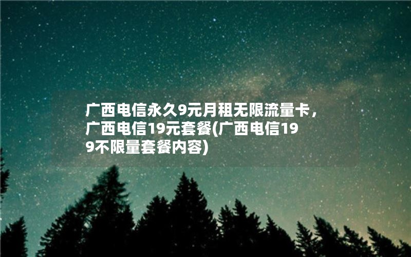 广西电信永久9元月租无限流量卡，广西电信19元套餐(广西电信199不限量套餐内容)