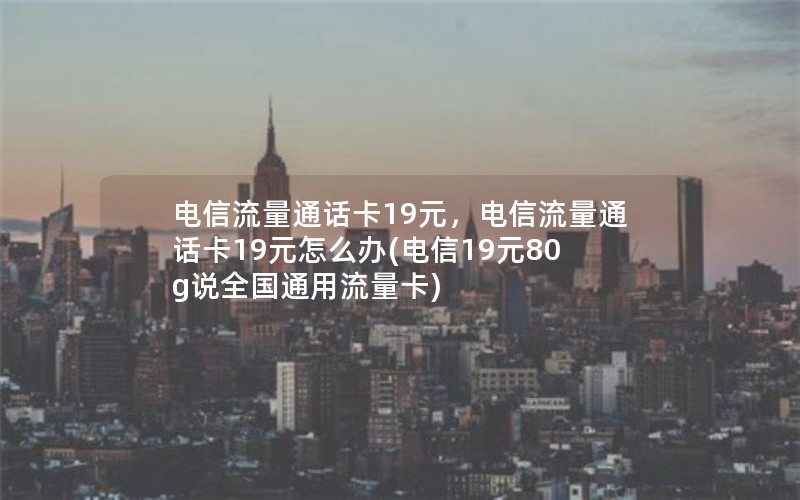 电信流量通话卡19元，电信流量通话卡19元怎么办(电信19元80g说全国通用流量卡)