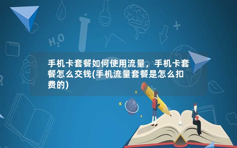 手机卡套餐如何使用流量，手机卡套餐怎么交钱(手机流量套餐是怎么扣费的)