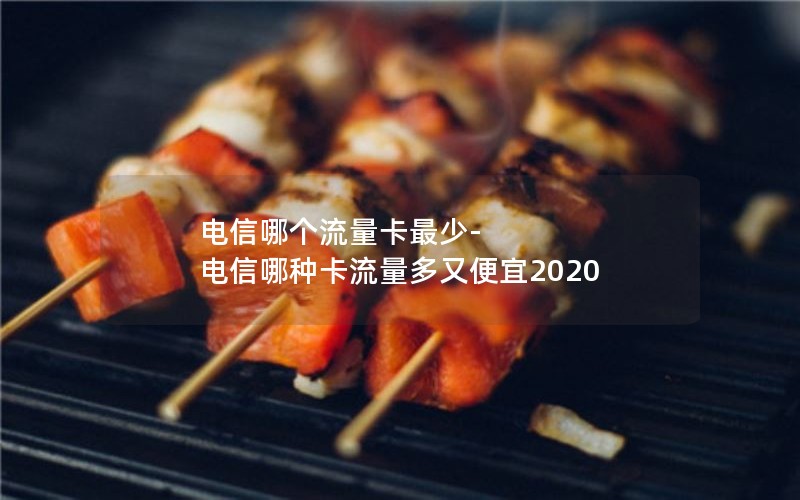 电信哪个流量卡最少-电信哪种卡流量多又便宜2020