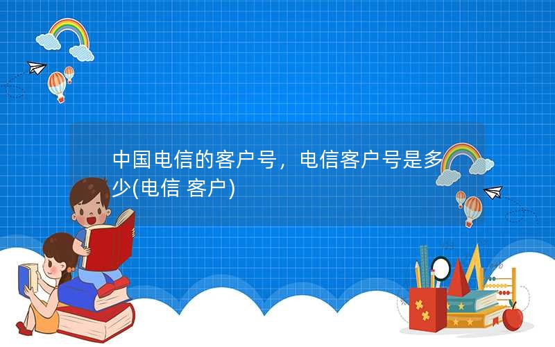 中国电信的客户号，电信客户号是多少(电信 客户)