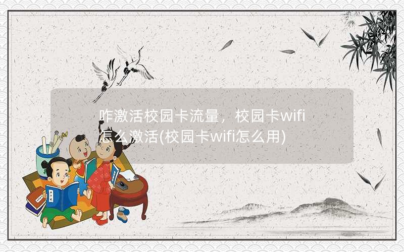 咋激活校园卡流量，校园卡wifi怎么激活(校园卡wifi怎么用)