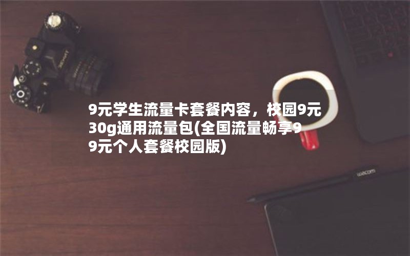 9元学生流量卡套餐内容，校园9元30g通用流量包(全国流量畅享99元个人套餐校园版)