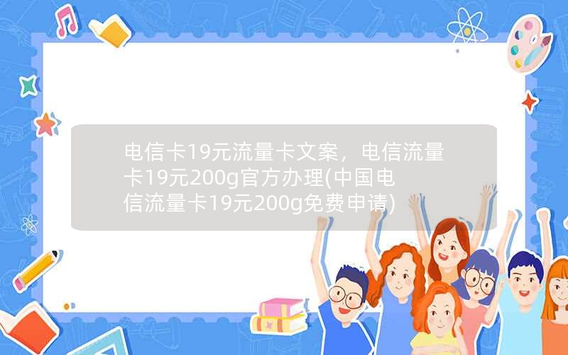 电信卡19元流量卡文案，电信流量卡19元200g官方办理(中国电信流量卡19元200g免费申请)