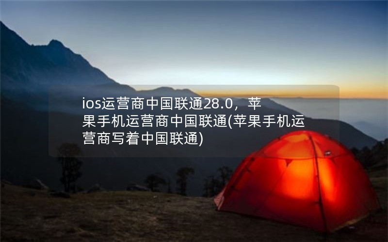 ios运营商中国联通28.0，苹果手机运营商中国联通(苹果手机运营商写着中国联通)