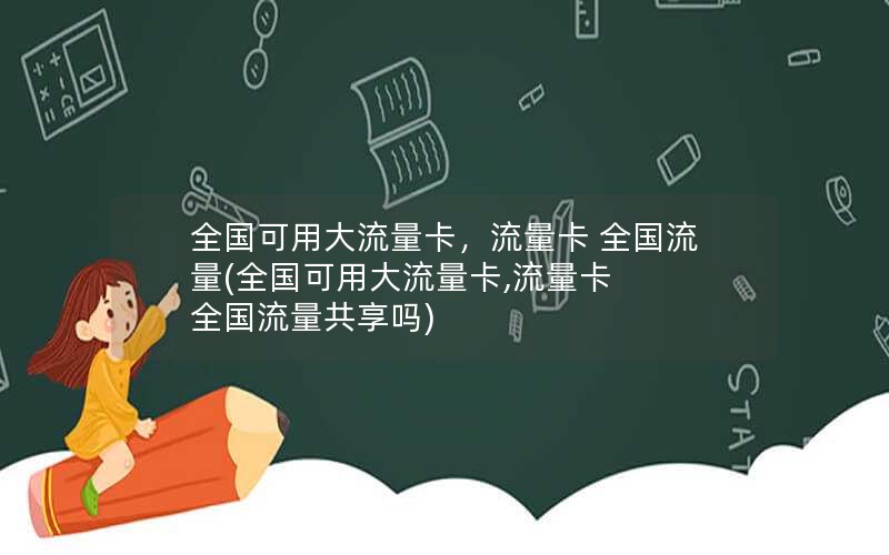 全国可用大流量卡，流量卡 全国流量(全国可用大流量卡,流量卡 全国流量共享吗)