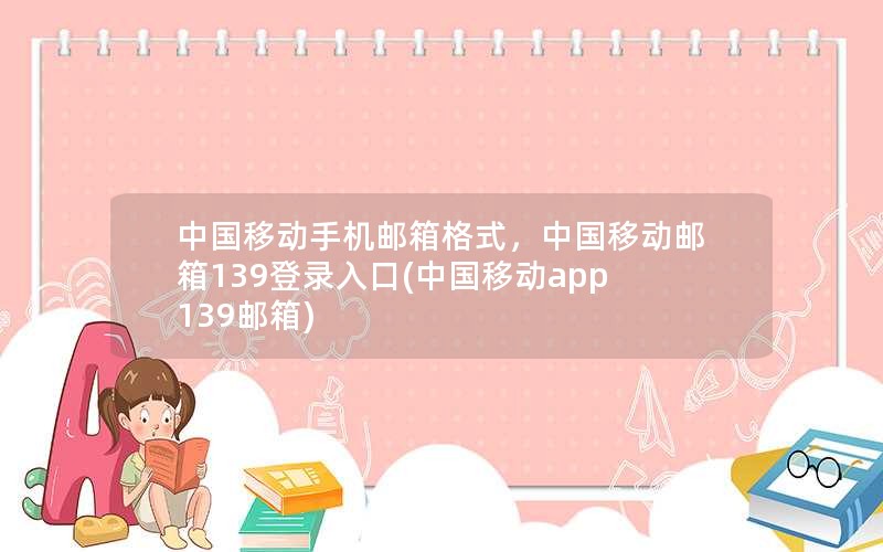 中国移动手机邮箱格式，中国移动邮箱139登录入口(中国移动app139邮箱)