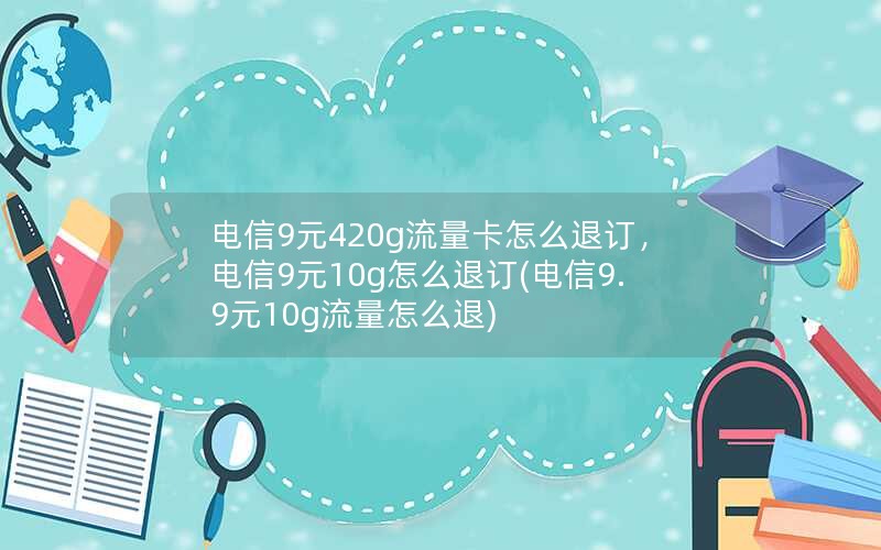 电信9元420g流量卡怎么退订，电信9元10g怎么退订(电信9.9元10g流量怎么退)