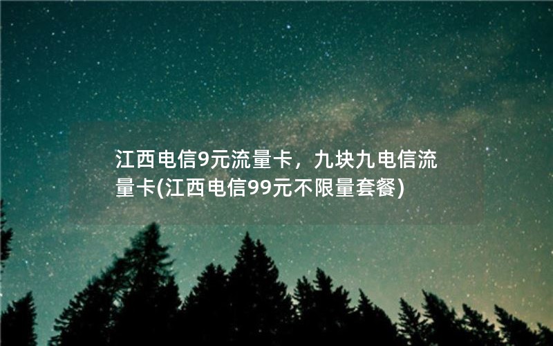 江西电信9元流量卡，九块九电信流量卡(江西电信99元不限量套餐)