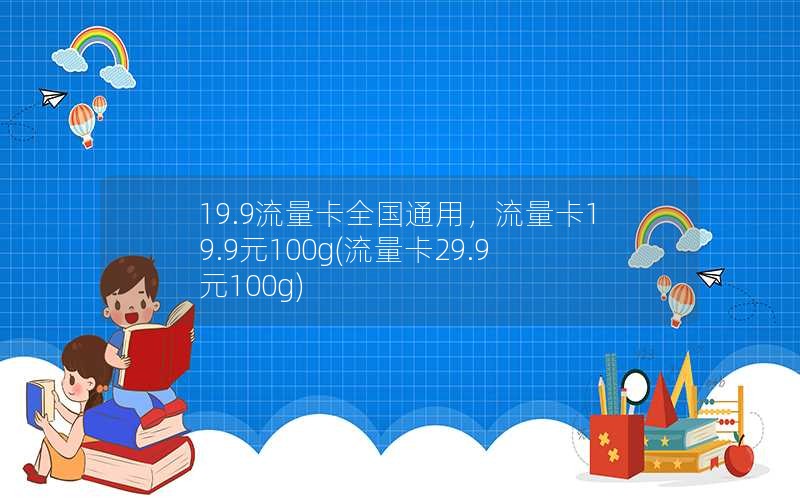 19.9流量卡全国通用，流量卡19.9元100g(流量卡29.9元100g)