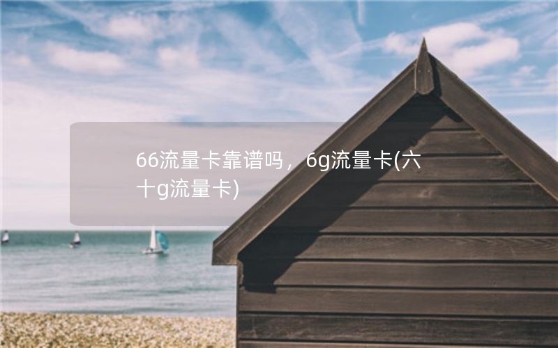 66流量卡靠谱吗，6g流量卡(六十g流量卡)