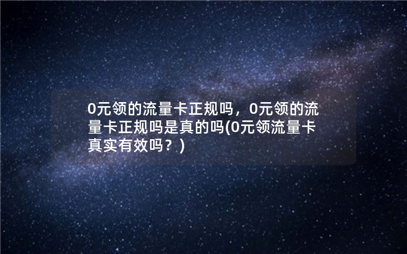 0元领的流量卡正规吗，0元领的流量卡正规吗是真的吗(0元领流量卡真实有效吗？)