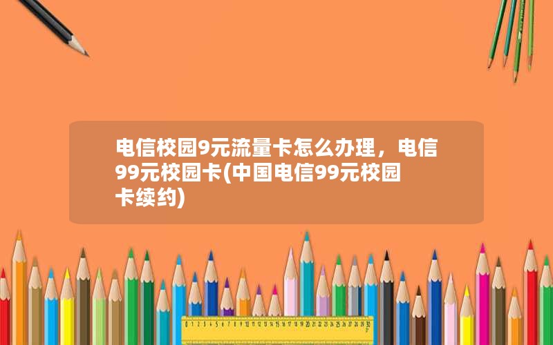 电信校园9元流量卡怎么办理，电信99元校园卡(中国电信99元校园卡续约)