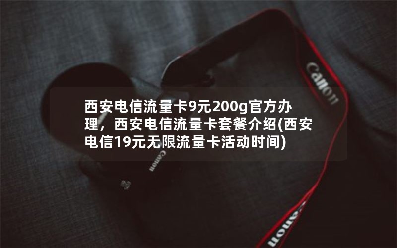 西安电信流量卡9元200g官方办理，西安电信流量卡套餐介绍(西安电信19元无限流量卡活动时间)