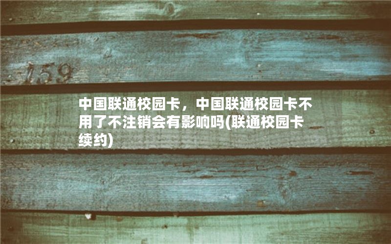 中国联通校园卡，中国联通校园卡不用了不注销会有影响吗(联通校园卡 续约)