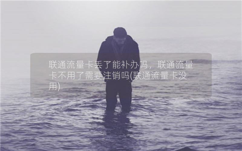 联通流量卡丢了能补办吗，联通流量卡不用了需要注销吗(联通流量卡没用)