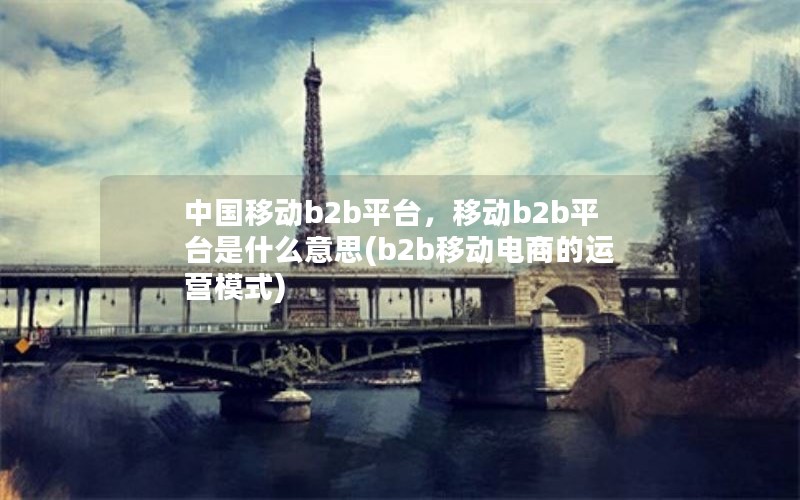 中国移动b2b平台，移动b2b平台是什么意思(b2b移动电商的运营模式)