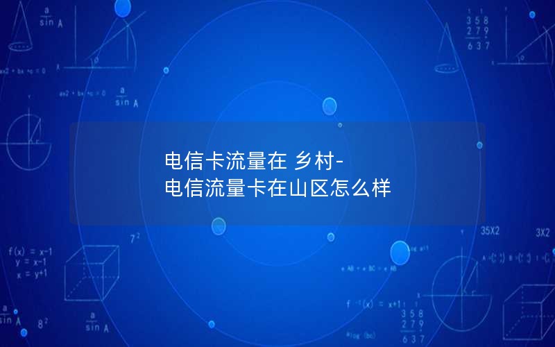 电信卡流量在 乡村-电信流量卡在山区怎么样