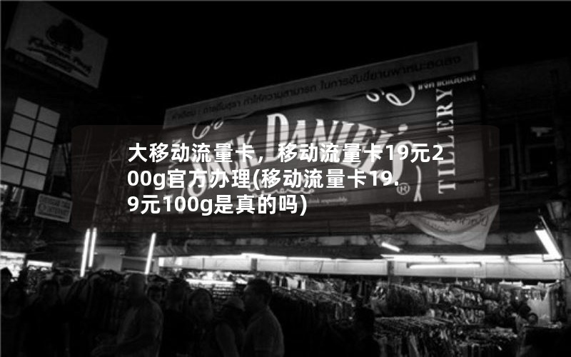 大移动流量卡，移动流量卡19元200g官方办理(移动流量卡19.9元100g是真的吗)