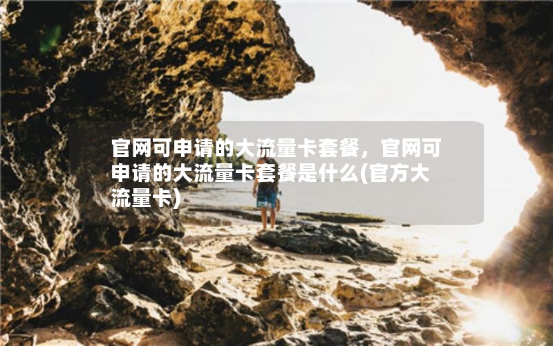 官网可申请的大流量卡套餐，官网可申请的大流量卡套餐是什么(官方大流量卡)