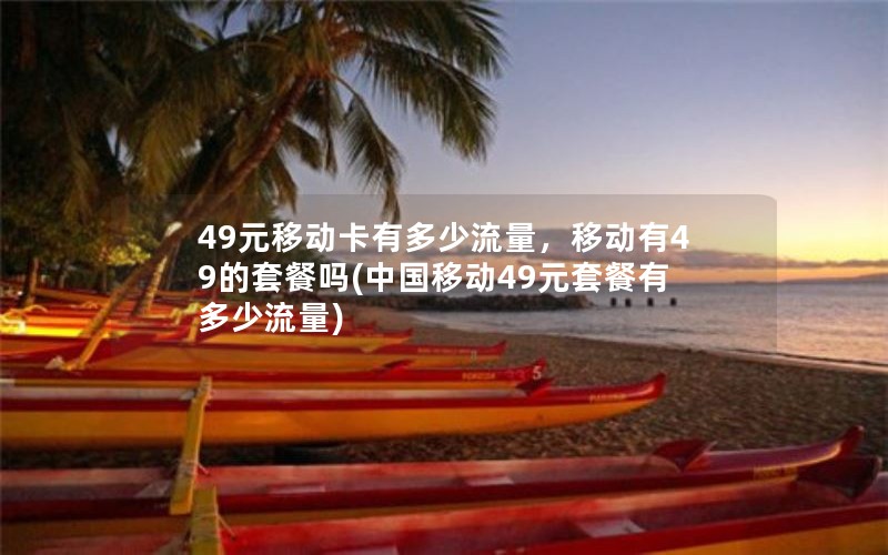 49元移动卡有多少流量，移动有49的套餐吗(中国移动49元套餐有多少流量)