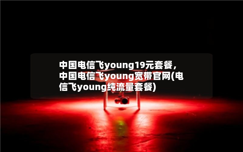 中国电信飞young19元套餐，中国电信飞young宽带官网(电信飞young纯流量套餐)