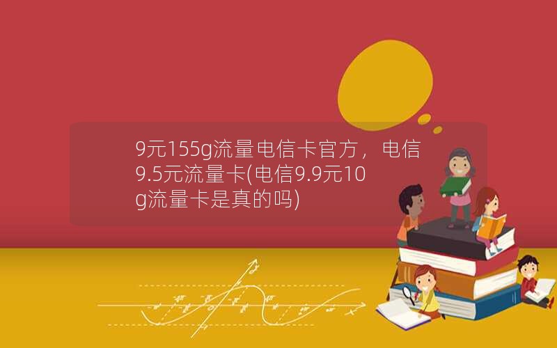 9元155g流量电信卡官方，电信9.5元流量卡(电信9.9元10g流量卡是真的吗)