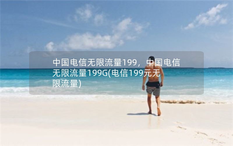 中国电信无限流量199，中国电信无限流量199G(电信199元无限流量)