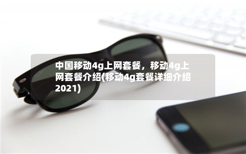 中国移动4g上网套餐，移动4g上网套餐介绍(移动4g套餐详细介绍2021)