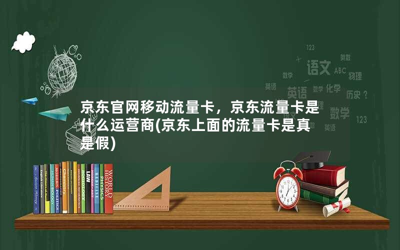 京东官网移动流量卡，京东流量卡是什么运营商(京东上面的流量卡是真是假)