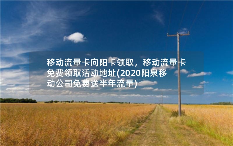 移动流量卡向阳卡领取，移动流量卡免费领取活动地址(2020阳泉移动公司免费送半年流量)