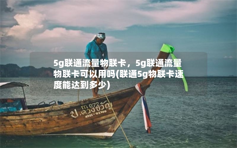 5g联通流量物联卡，5g联通流量物联卡可以用吗(联通5g物联卡速度能达到多少)