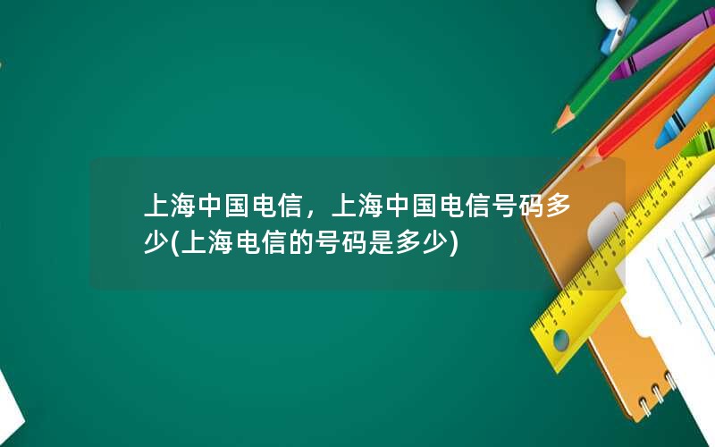 上海中国电信，上海中国电信号码多少(上海电信的号码是多少)