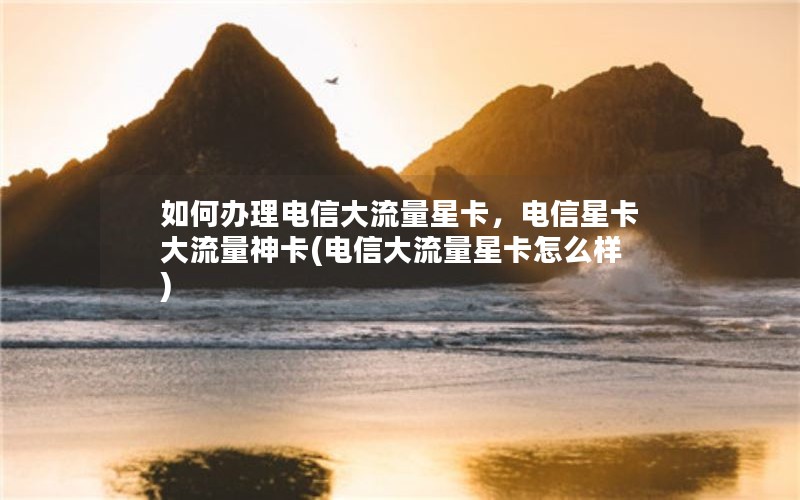 如何办理电信大流量星卡，电信星卡大流量神卡(电信大流量星卡怎么样)