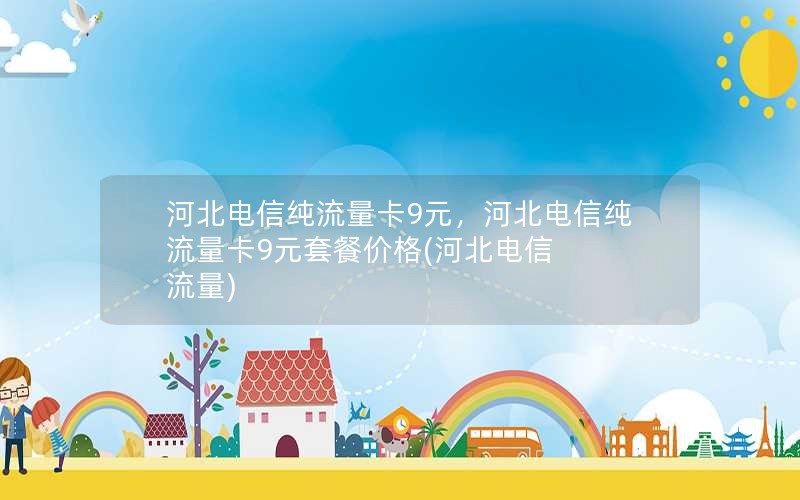 河北电信纯流量卡9元，河北电信纯流量卡9元套餐价格(河北电信 流量)