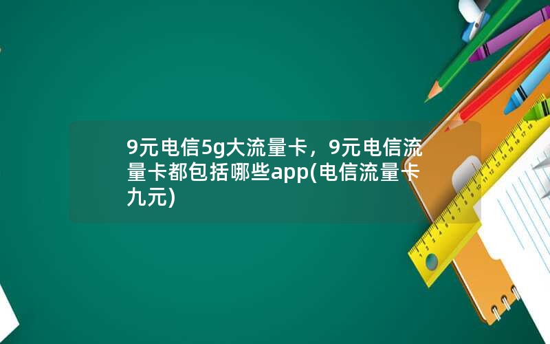 9元电信5g大流量卡，9元电信流量卡都包括哪些app(电信流量卡九元)