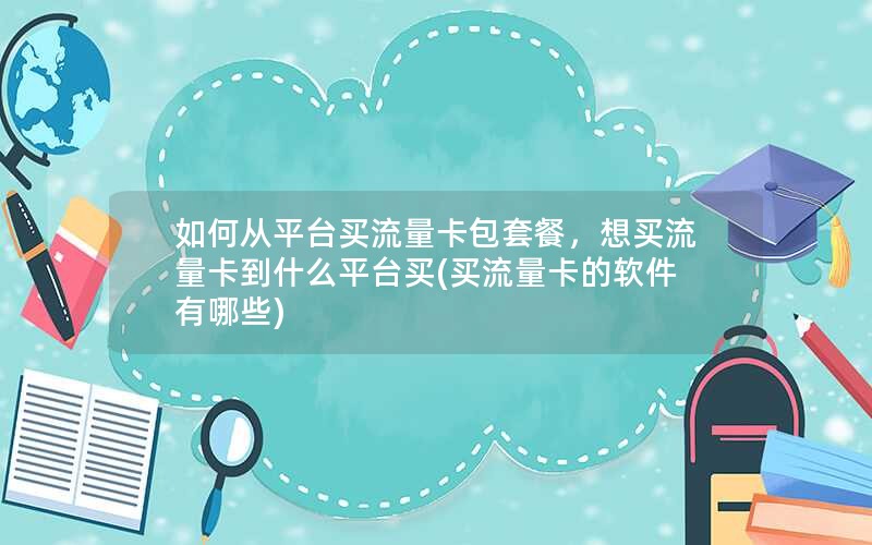 如何从平台买流量卡包套餐，想买流量卡到什么平台买(买流量卡的软件有哪些)