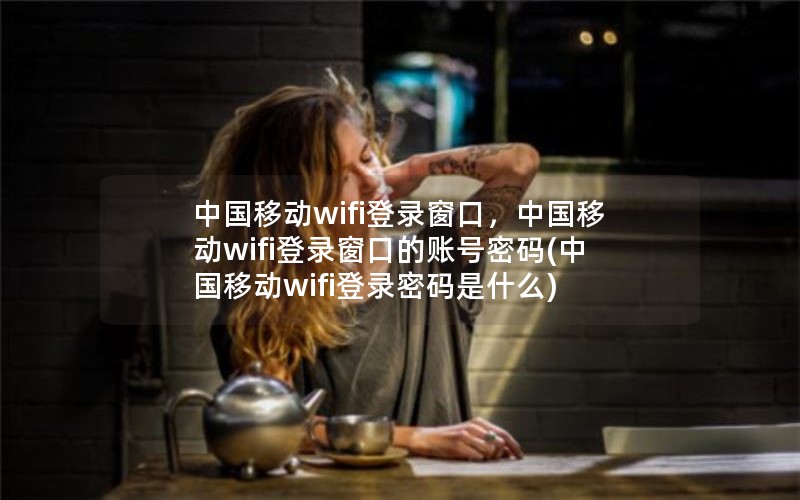 中国移动wifi登录窗口，中国移动wifi登录窗口的账号密码(中国移动wifi登录密码是什么)