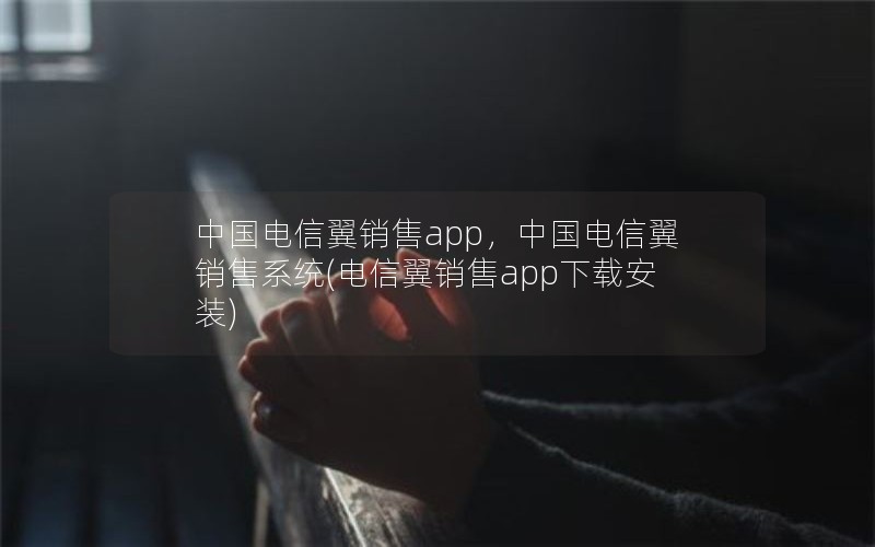 中国电信翼销售app，中国电信翼销售系统(电信翼销售app下载安装)