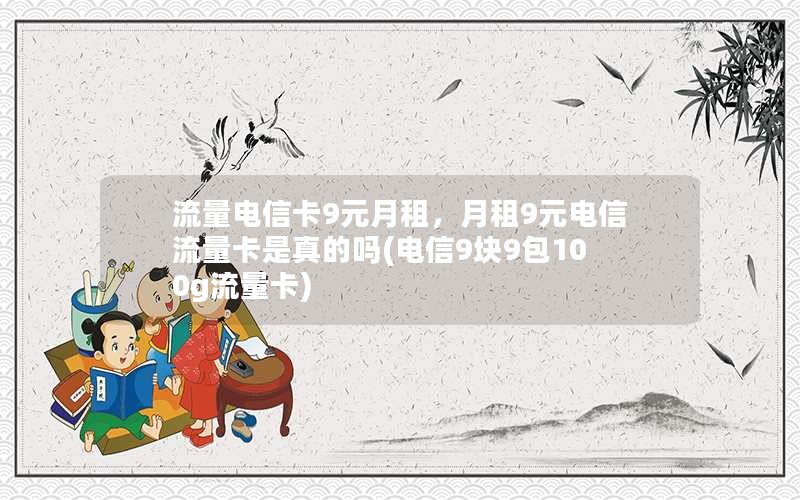 流量电信卡9元月租，月租9元电信流量卡是真的吗(电信9块9包100g流量卡)