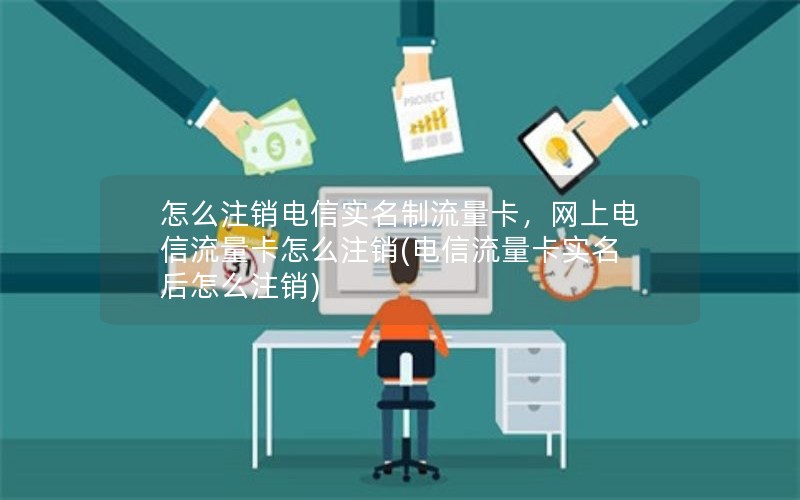 怎么注销电信实名制流量卡，网上电信流量卡怎么注销(电信流量卡实名后怎么注销)