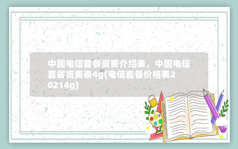 中国电信套餐资费介绍表，中国电信套餐资费表4g(电信套餐价格表20214g)