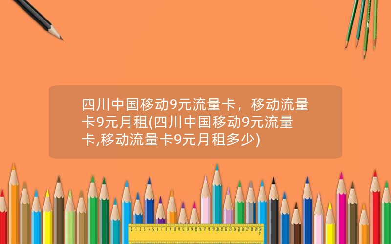 四川中国移动9元流量卡，移动流量卡9元月租(四川中国移动9元流量卡,移动流量卡9元月租多少)