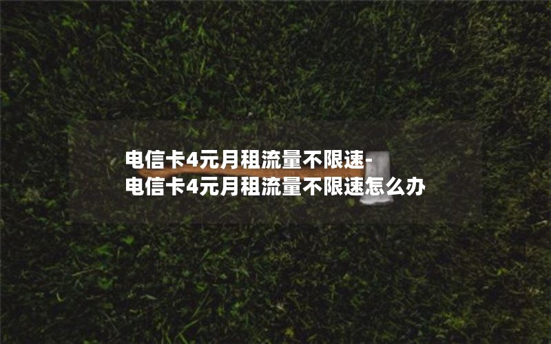 电信卡4元月租流量不限速-电信卡4元月租流量不限速怎么办