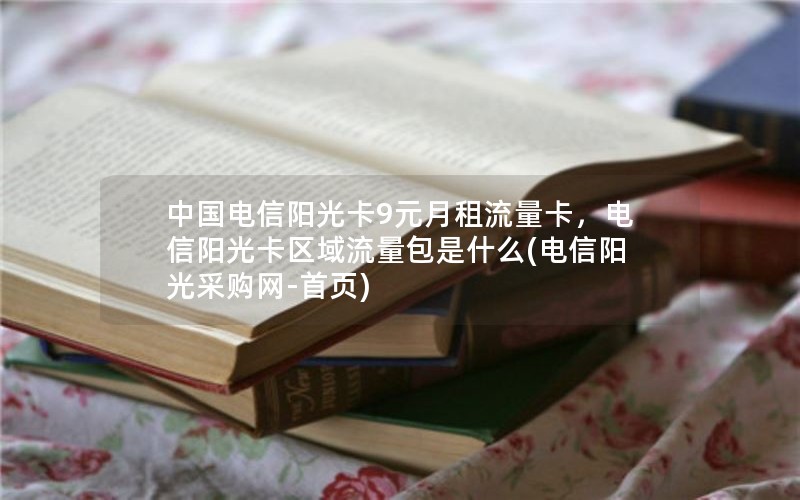 中国电信阳光卡9元月租流量卡，电信阳光卡区域流量包是什么(电信阳光采购网-首页)