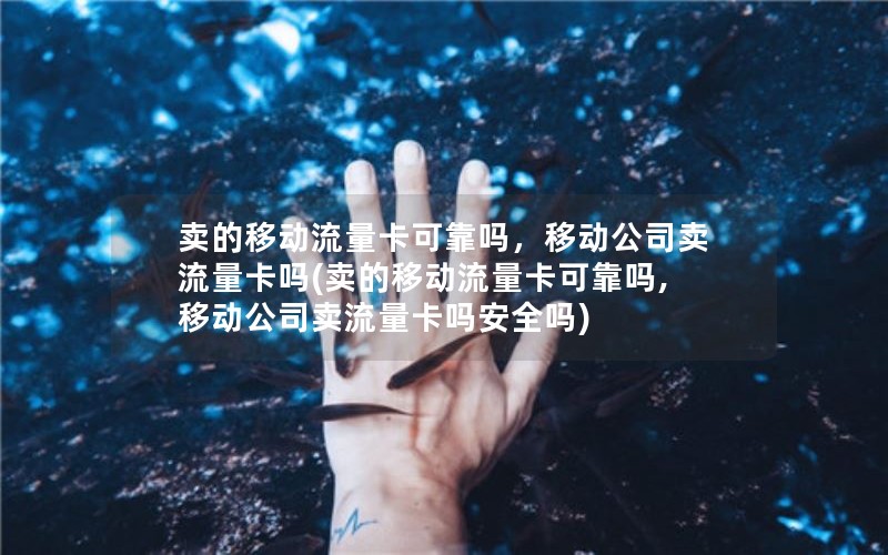 卖的移动流量卡可靠吗，移动公司卖流量卡吗(卖的移动流量卡可靠吗,移动公司卖流量卡吗安全吗)