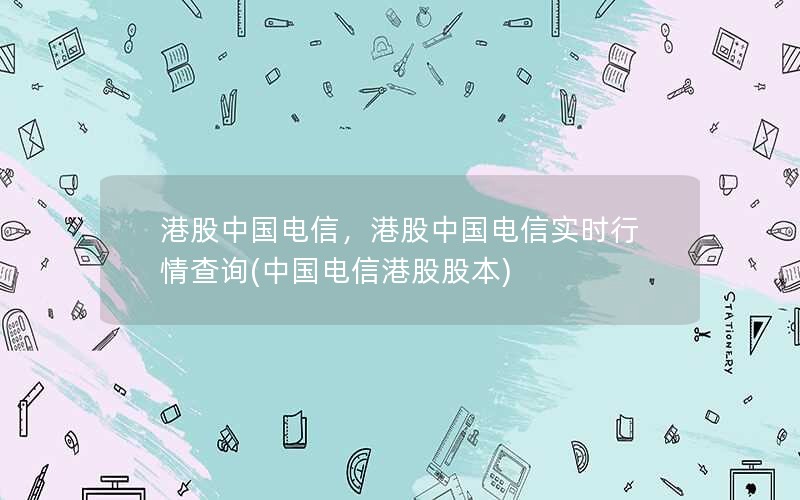 港股中国电信，港股中国电信实时行情查询(中国电信港股股本)