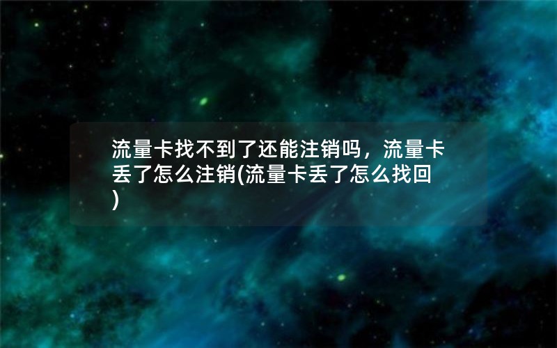 流量卡找不到了还能注销吗，流量卡丢了怎么注销(流量卡丢了怎么找回)