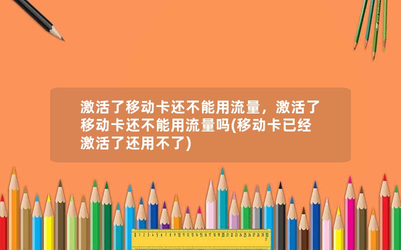 激活了移动卡还不能用流量，激活了移动卡还不能用流量吗(移动卡已经激活了还用不了)